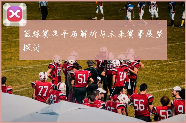 篮球赛果平局解析与未来赛事展望探讨